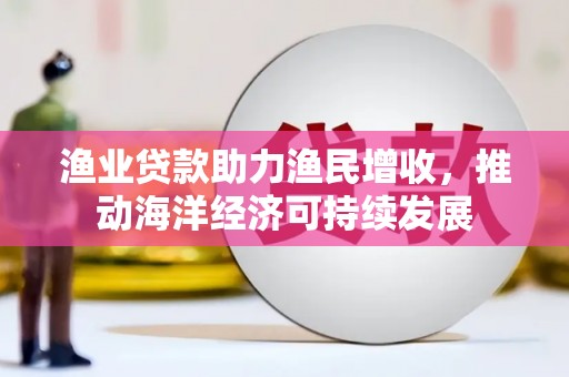 吉隆渔业贷款助力渔民增收，推动海洋经济可持续发展