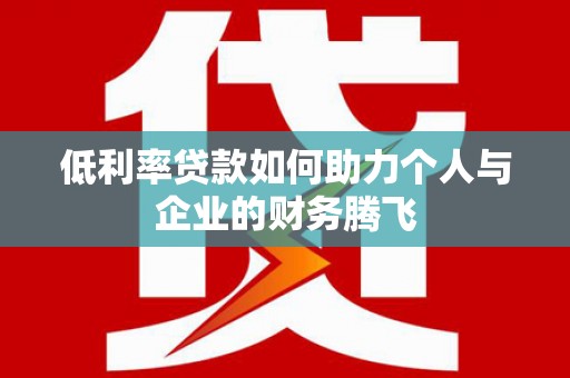 吉隆低利率贷款如何助力个人与企业的财务腾飞