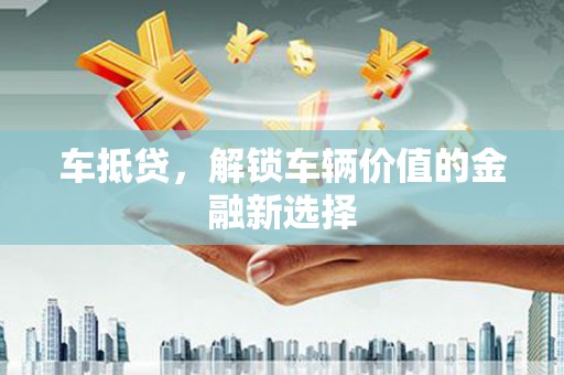 吉隆车抵贷，解锁车辆价值的金融新选择
