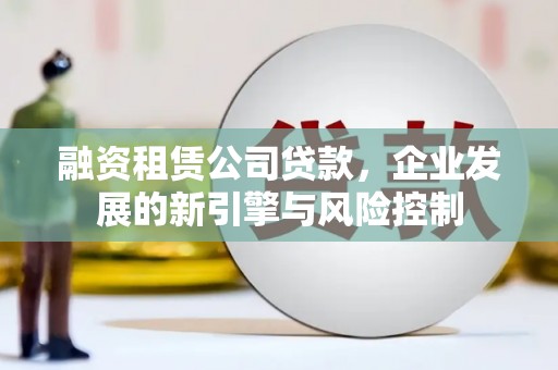 吉隆融资租赁公司贷款，企业发展的新引擎与风险控制