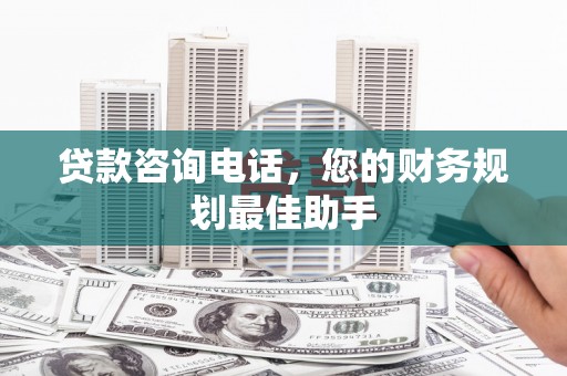 吉隆贷款咨询电话，您的财务规划最佳助手