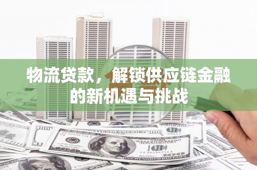吉隆物流贷款，解锁供应链金融的新机遇与挑战