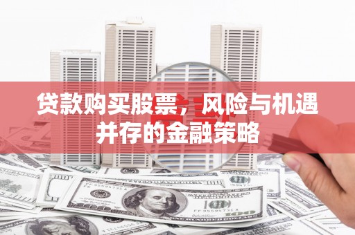 吉隆贷款购买股票，风险与机遇并存的金融策略