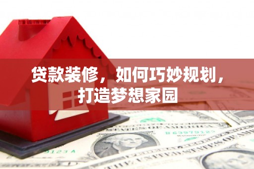 吉隆贷款装修，如何巧妙规划，打造梦想家园