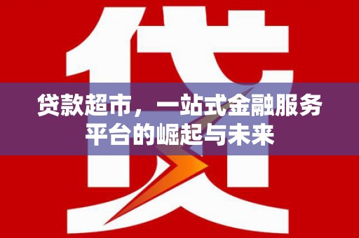 吉隆贷款超市，一站式金融服务平台的崛起与未来
