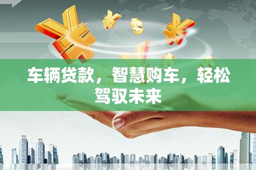 吉隆车辆贷款，智慧购车，轻松驾驭未来