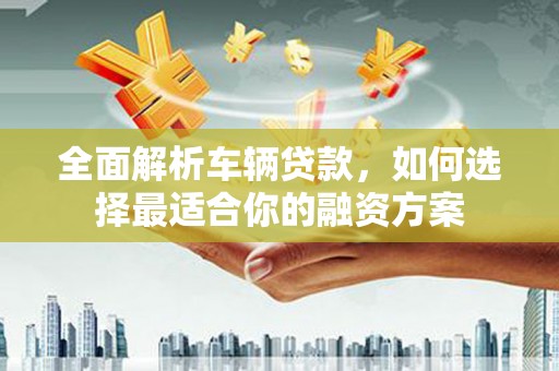 吉隆全面解析车辆贷款，如何选择最适合你的融资方案