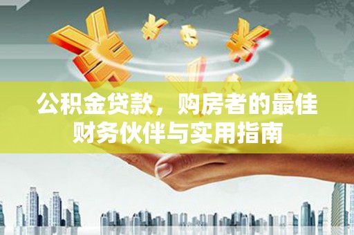 吉隆公积金贷款，购房者的最佳财务伙伴与实用指南