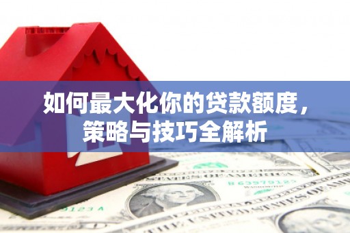 吉隆如何最大化你的贷款额度，策略与技巧全解析