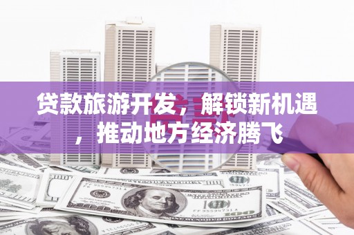 吉隆贷款旅游开发，解锁新机遇，推动地方经济腾飞