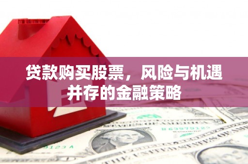 吉隆贷款购买股票，风险与机遇并存的金融策略