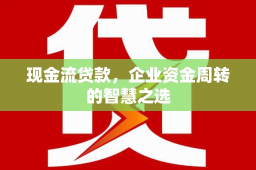吉隆现金流贷款，企业资金周转的智慧之选