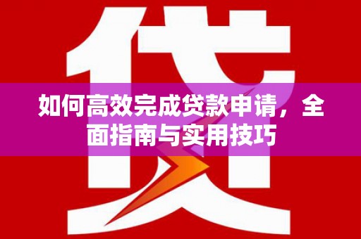 吉隆如何高效完成贷款申请，全面指南与实用技巧