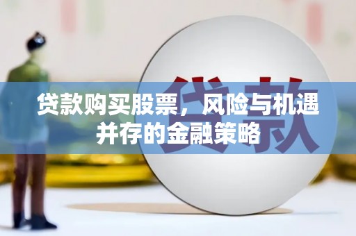 吉隆贷款购买股票，风险与机遇并存的金融策略