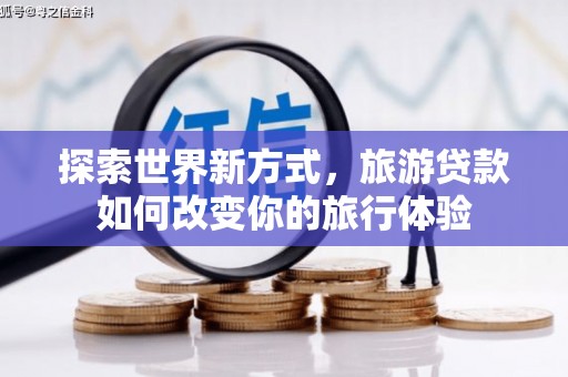 吉隆探索世界新方式，旅游贷款如何改变你的旅行体验