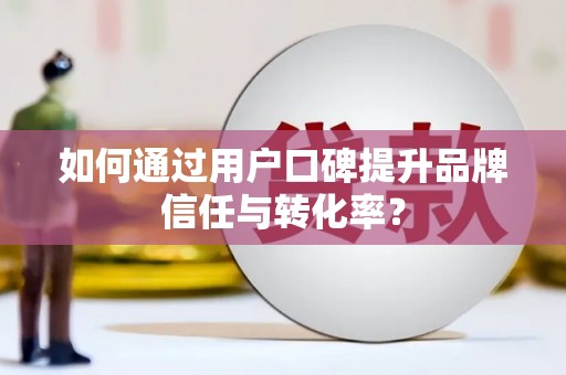吉隆如何通过用户口碑提升品牌信任与转化率？