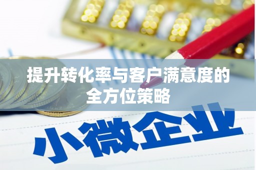 吉隆提升转化率与客户满意度的全方位策略