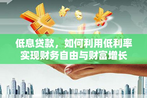 吉隆低息贷款，如何利用低利率实现财务自由与财富增长