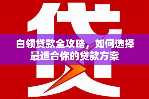 吉隆白领贷款全攻略，如何选择最适合你的贷款方案
