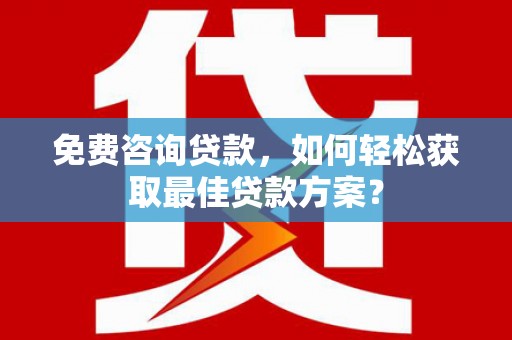 吉隆免费咨询贷款，如何轻松获取最佳贷款方案？
