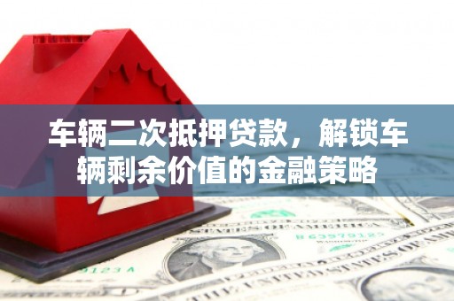 吉隆车辆二次抵押贷款，解锁车辆剩余价值的金融策略