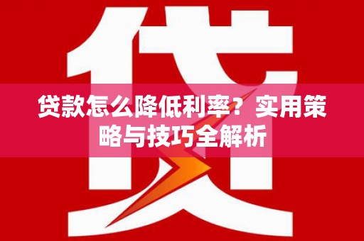 吉隆贷款怎么降低利率？实用策略与技巧全解析